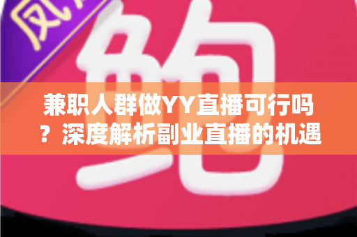 兼职人群做YY直播可行吗？深度解析副业直播的机遇、挑战与实战指南