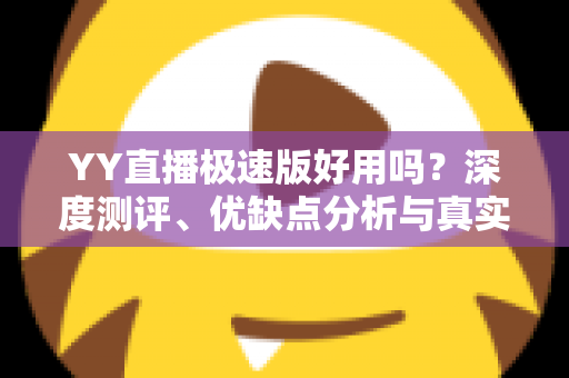 YY直播极速版好用吗?深度测评、优缺点分析与真实使用体验全解析 YY直播极速版好用吗?深度测评、优缺点分析与真实使用体验全解析