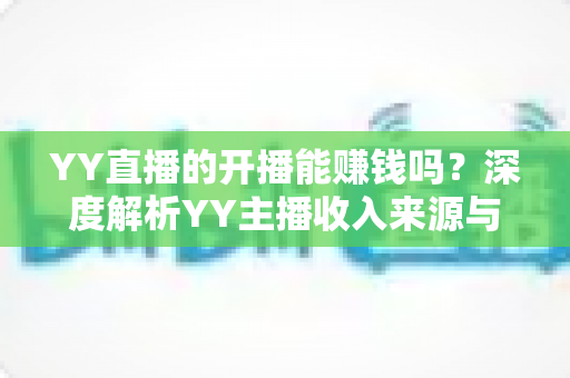 YY直播的开播能赚钱吗?深度解析YY主播收入来源与变现全攻略 YY直播的开播能赚钱吗?深度解析YY主播收入来源与变现全攻略