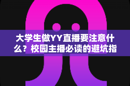 大学生做YY直播要注意什么？校园主播必读的避坑指南与涨粉实战手册