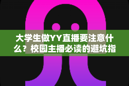 大学生做YY直播要注意什么？校园主播必读的避坑指南与涨粉实战手册
