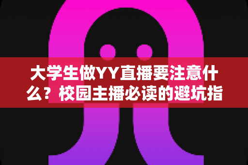 大学生做YY直播要注意什么？校园主播必读的避坑指南与涨粉实战手册
