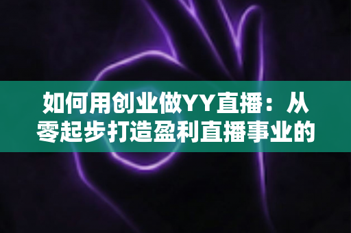 如何用创业做YY直播:从零起步打造盈利直播事业的完整实战指南 如何用创业做YY直播:从零起步打造盈利直播事业的完整实战指南