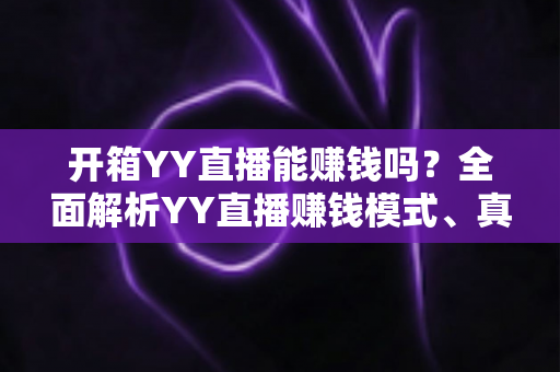 开箱YY直播能赚钱吗？全面解析YY直播赚钱模式、真实收益与新手入行指南
