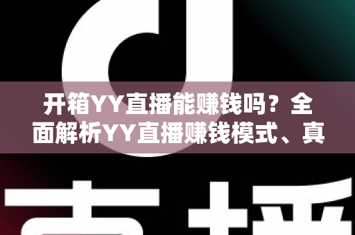 开箱YY直播能赚钱吗？全面解析YY直播赚钱模式、真实收益与新手入行指南