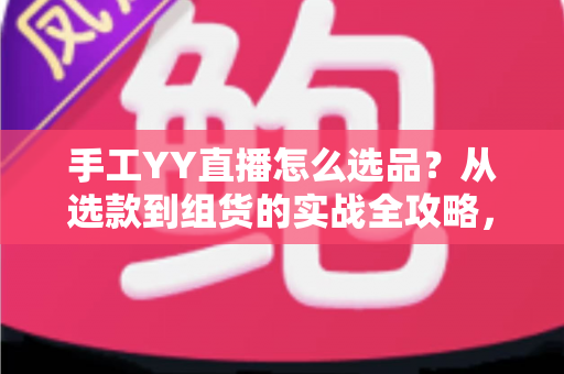 手工YY直播怎么选品？从选款到组货的实战全攻略，帮你的直播间稳定出单