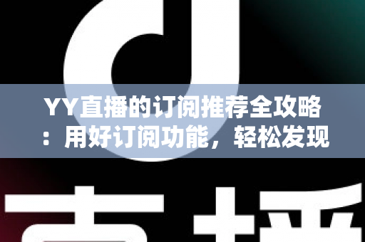 YY直播的订阅推荐全攻略:用好订阅功能,轻松发现心仪主播 YY直播的订阅推荐全攻略:用好订阅功能,轻松发现心仪主播