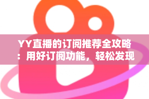 YY直播的订阅推荐全攻略:用好订阅功能,轻松发现心仪主播 YY直播的订阅推荐全攻略:用好订阅功能,轻松发现心仪主播