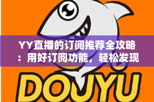 YY直播的订阅推荐全攻略：用好订阅功能，轻松发现心仪主播