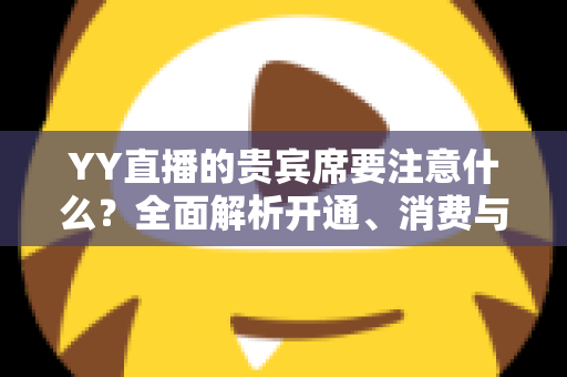 YY直播的贵宾席要注意什么?全面解析开通、消费与避坑指南 YY直播的贵宾席要注意什么?全面解析开通、消费与避坑指南