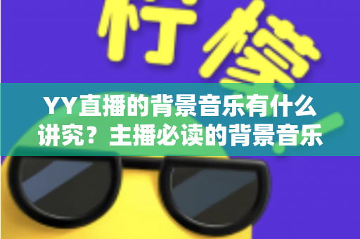YY直播的背景音乐有什么讲究？主播必读的背景音乐选择与使用全攻略