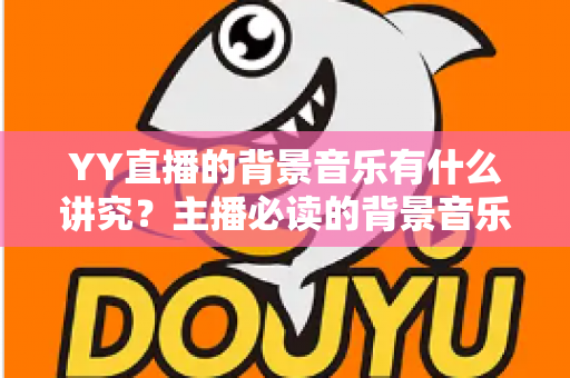 YY直播的背景音乐有什么讲究？主播必读的背景音乐选择与使用全攻略