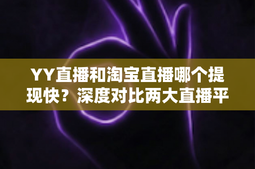 YY直播和淘宝直播哪个提现快？深度对比两大直播平台提现速度与规则全攻略
