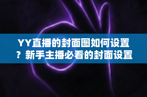 YY直播的封面图如何设置?新手主播必看的封面设置全攻略,助你直播间人气快速提升 YY直播的封面图如何设置?新手主播必看的封面设置全攻略,助你直播间人气快速提升