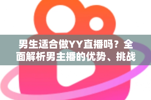 男生适合做YY直播吗？全面解析男主播的优势、挑战与成功之道