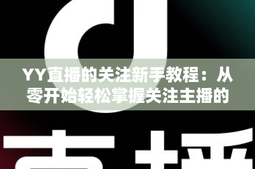 YY直播的关注新手教程:从零开始轻松掌握关注主播的完整操作指南 YY直播的关注新手教程:从零开始轻松掌握关注主播的完整操作指南