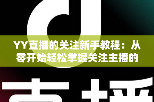 YY直播的关注新手教程:从零开始轻松掌握关注主播的完整操作指南 YY直播的关注新手教程:从零开始轻松掌握关注主播的完整操作指南