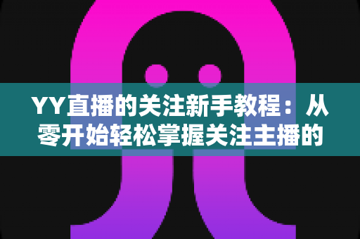 YY直播的关注新手教程:从零开始轻松掌握关注主播的完整操作指南 YY直播的关注新手教程:从零开始轻松掌握关注主播的完整操作指南