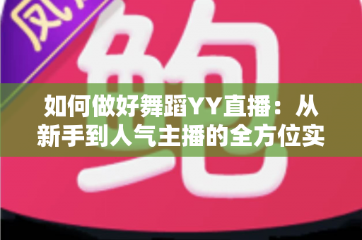 如何做好舞蹈YY直播:从新手到人气主播的全方位实战指南 如何做好舞蹈YY直播:从新手到人气主播的全方位实战指南