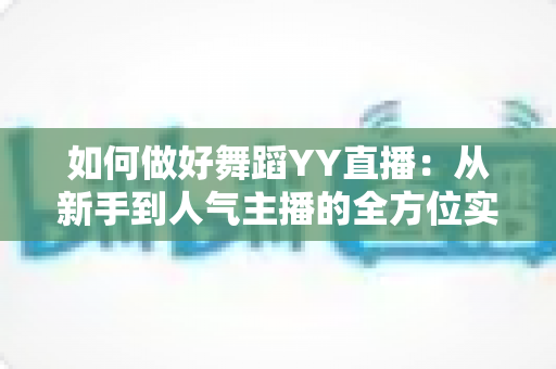 如何做好舞蹈YY直播:从新手到人气主播的全方位实战指南 如何做好舞蹈YY直播:从新手到人气主播的全方位实战指南