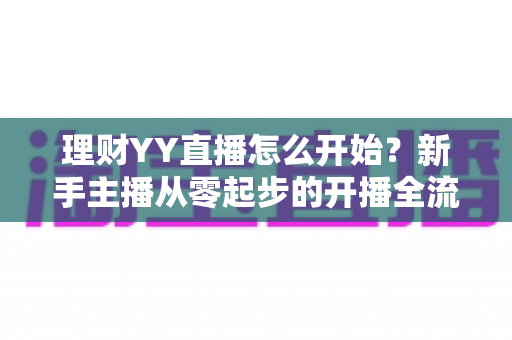 理财YY直播怎么开始？新手主播从零起步的开播全流程实战指南