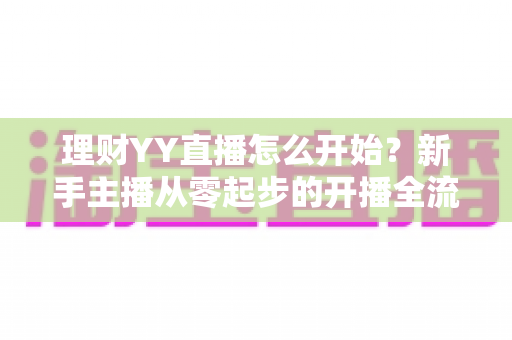 理财YY直播怎么开始？新手主播从零起步的开播全流程实战指南