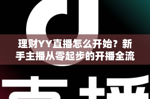 理财YY直播怎么开始？新手主播从零起步的开播全流程实战指南
