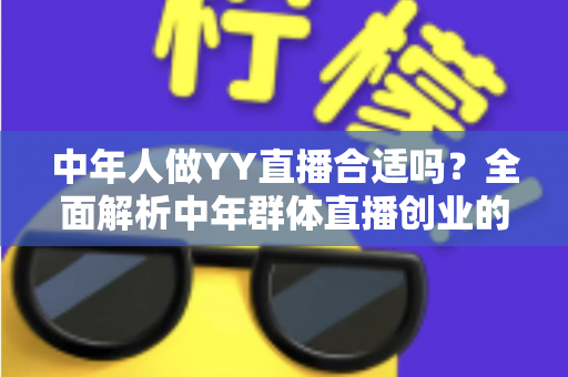 中年人做YY直播合适吗？全面解析中年群体直播创业的优势、挑战与实用指南