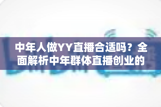 中年人做YY直播合适吗？全面解析中年群体直播创业的优势、挑战与实用指南