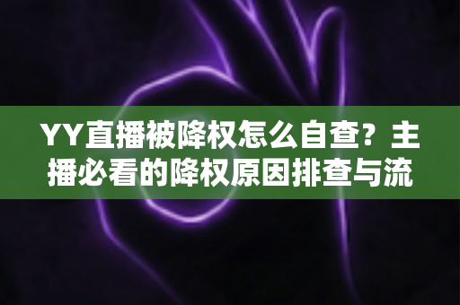 YY直播被降权怎么自查？主播必看的降权原因排查与流量恢复全攻略