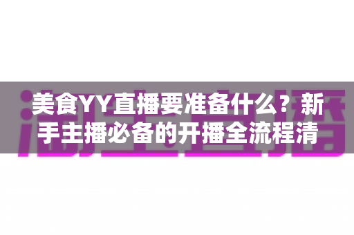 美食YY直播要准备什么?新手主播必备的开播全流程清单与实战指南 美食YY直播要准备什么?新手主播必备的开播全流程清单与实战指南