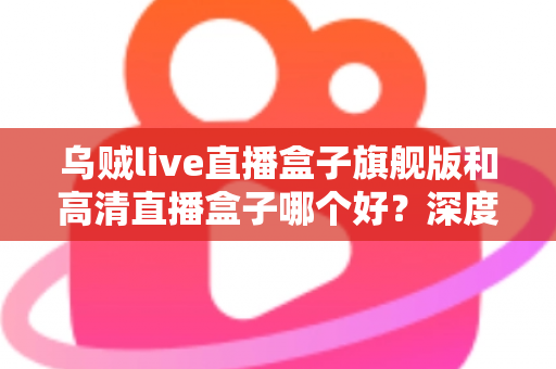 乌贼live直播盒子旗舰版和高清直播盒子哪个好?深度对比评测助你选对不选贵 乌贼live直播盒子旗舰版和高清直播盒子哪个好?深度对比评测助你选对不选贵