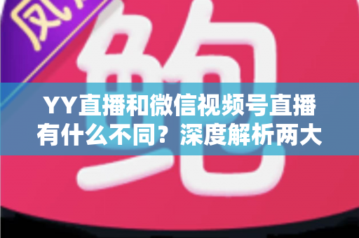 YY直播和微信视频号直播有什么不同?深度解析两大直播平台的核心差异与选择指南 YY直播和微信视频号直播有什么不同?深度解析两大直播平台的核心差异与选择指南