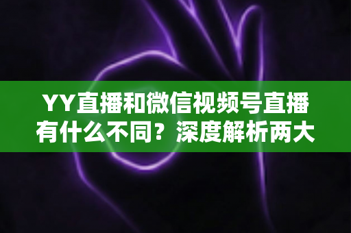 YY直播和微信视频号直播有什么不同?深度解析两大直播平台的核心差异与选择指南 YY直播和微信视频号直播有什么不同?深度解析两大直播平台的核心差异与选择指南