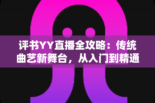 评书YY直播全攻略:传统曲艺新舞台,从入门到精通的完整指南 评书YY直播全攻略:传统曲艺新舞台,从入门到精通的完整指南