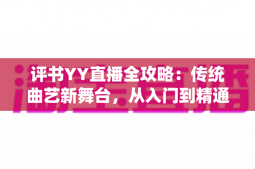 评书YY直播全攻略:传统曲艺新舞台,从入门到精通的完整指南 评书YY直播全攻略:传统曲艺新舞台,从入门到精通的完整指南