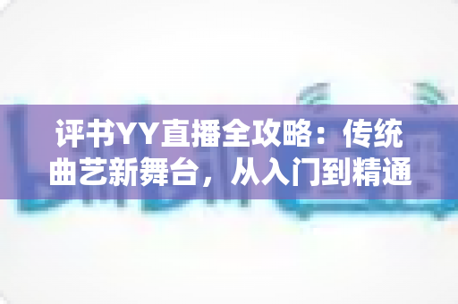 评书YY直播全攻略:传统曲艺新舞台,从入门到精通的完整指南 评书YY直播全攻略:传统曲艺新舞台,从入门到精通的完整指南
