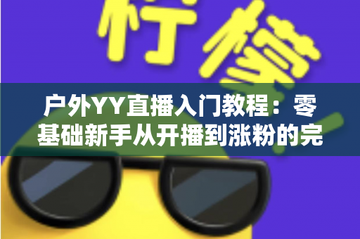 户外YY直播入门教程:零基础新手从开播到涨粉的完整实战指南 户外YY直播入门教程:零基础新手从开播到涨粉的完整实战指南