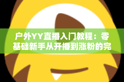 户外YY直播入门教程:零基础新手从开播到涨粉的完整实战指南 户外YY直播入门教程:零基础新手从开播到涨粉的完整实战指南