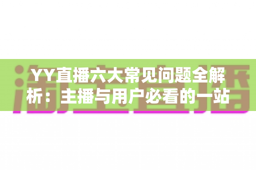 YY直播六大常见问题全解析:主播与用户必看的一站式解决方案指南 YY直播六大常见问题全解析:主播与用户必看的一站式解决方案指南