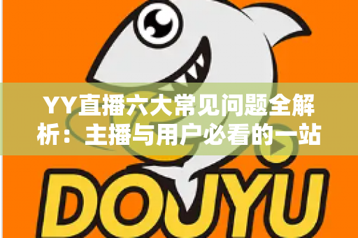YY直播六大常见问题全解析:主播与用户必看的一站式解决方案指南 YY直播六大常见问题全解析:主播与用户必看的一站式解决方案指南