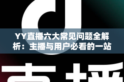 YY直播六大常见问题全解析:主播与用户必看的一站式解决方案指南 YY直播六大常见问题全解析:主播与用户必看的一站式解决方案指南