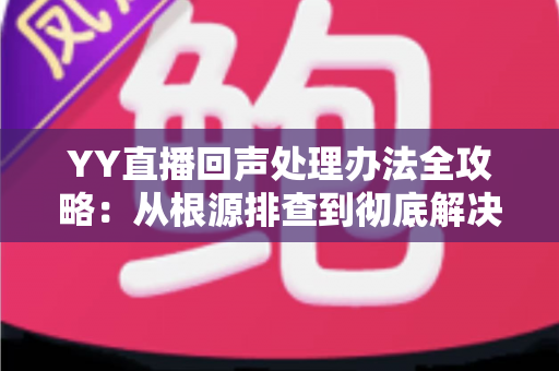 YY直播回声处理办法全攻略:从根源排查到彻底解决,让您的直播间音质焕然一新 YY直播回声处理办法全攻略:从根源排查到彻底解决,让您的直播间音质焕然一新