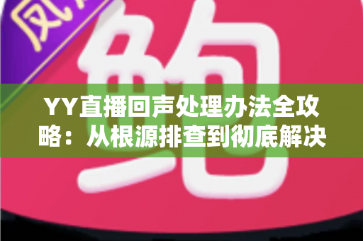 YY直播回声处理办法全攻略:从根源排查到彻底解决,让您的直播间音质焕然一新 YY直播回声处理办法全攻略:从根源排查到彻底解决,让您的直播间音质焕然一新