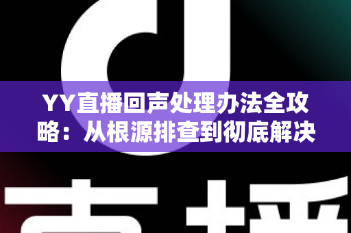 YY直播回声处理办法全攻略：从根源排查到彻底解决，让您的直播间音质焕然一新