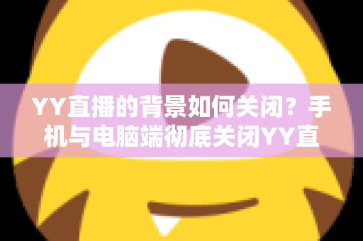 YY直播的背景如何关闭？手机与电脑端彻底关闭YY直播后台、背景音乐及虚拟背景的超详细图文教程