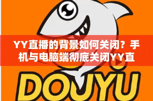 YY直播的背景如何关闭？手机与电脑端彻底关闭YY直播后台、背景音乐及虚拟背景的超详细图文教程