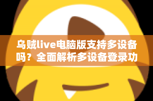 乌贼live电脑版支持多设备吗？全面解析多设备登录功能与使用技巧