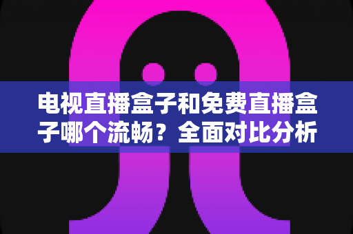 电视直播盒子和免费直播盒子哪个流畅?全面对比分析助你选对设备不踩坑 电视直播盒子和免费直播盒子哪个流畅?全面对比分析助你选对设备不踩坑