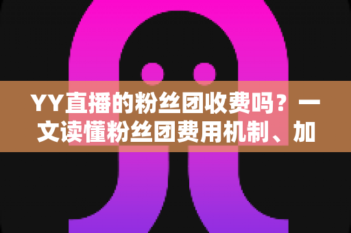 YY直播的粉丝团收费吗?一文读懂粉丝团费用机制、加入流程与专属权益全解析 YY直播的粉丝团收费吗?一文读懂粉丝团费用机制、加入流程与专属权益全解析